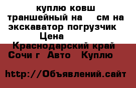 куплю ковш траншейный на 60 см на экскаватор погрузчик › Цена ­ 200 - Краснодарский край, Сочи г. Авто » Куплю   